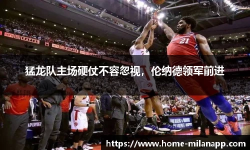 猛龙队主场硬仗不容忽视，伦纳德领军前进
